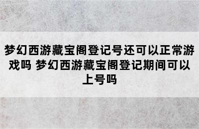 梦幻西游藏宝阁登记号还可以正常游戏吗 梦幻西游藏宝阁登记期间可以上号吗